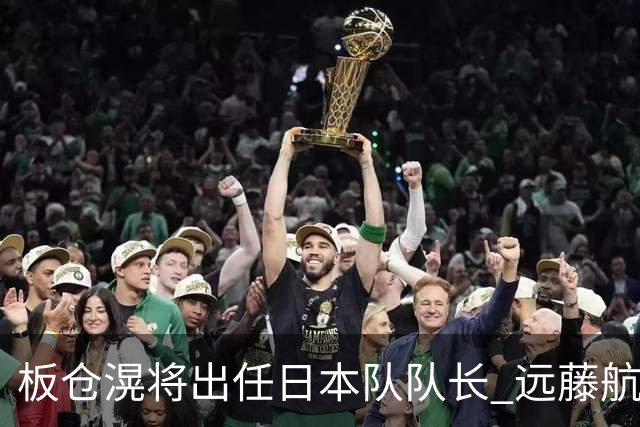 板仓滉将出任日本队队长 远藤航因伤离队有球员落泪